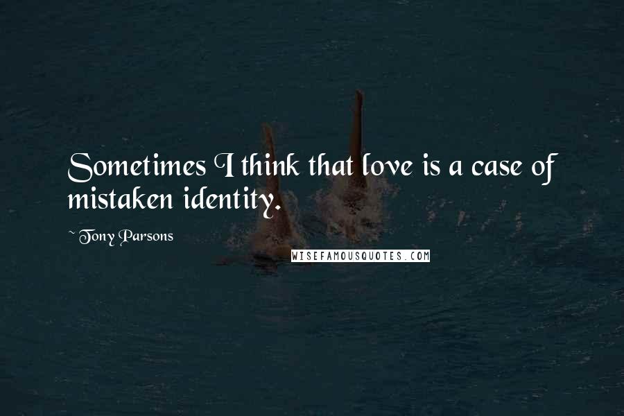 Tony Parsons Quotes: Sometimes I think that love is a case of mistaken identity.