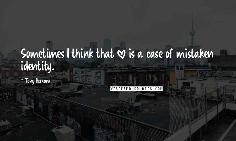 Tony Parsons Quotes: Sometimes I think that love is a case of mistaken identity.