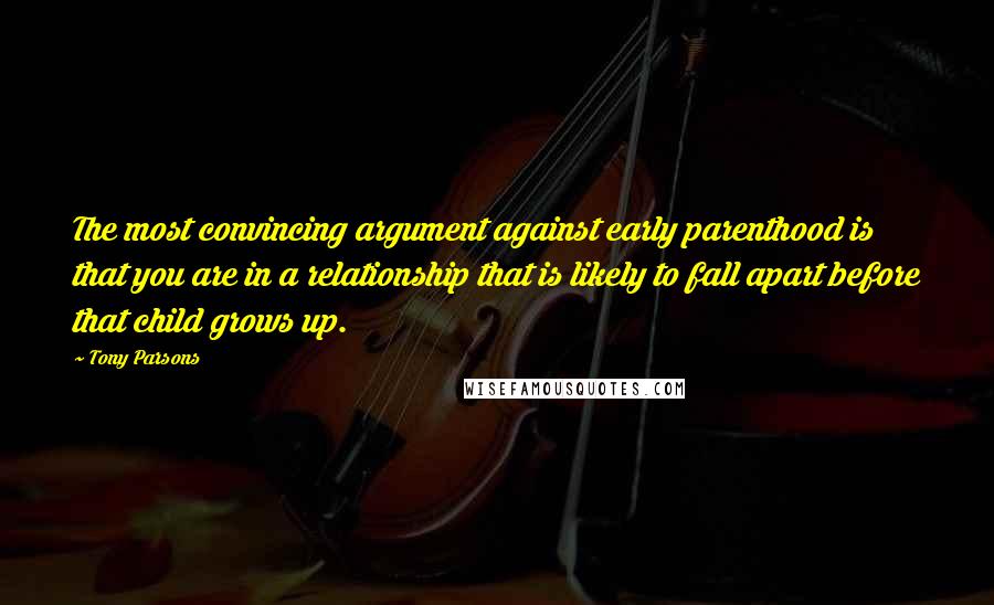 Tony Parsons Quotes: The most convincing argument against early parenthood is that you are in a relationship that is likely to fall apart before that child grows up.