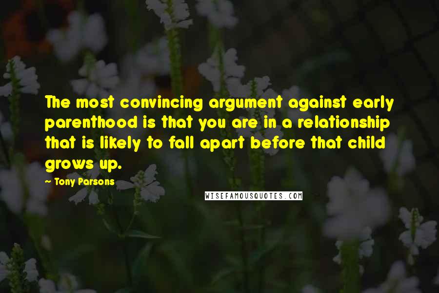 Tony Parsons Quotes: The most convincing argument against early parenthood is that you are in a relationship that is likely to fall apart before that child grows up.