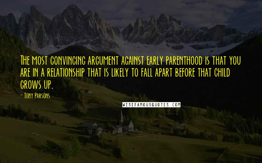 Tony Parsons Quotes: The most convincing argument against early parenthood is that you are in a relationship that is likely to fall apart before that child grows up.