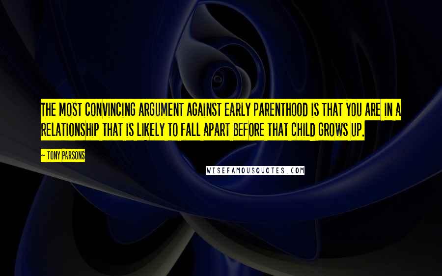 Tony Parsons Quotes: The most convincing argument against early parenthood is that you are in a relationship that is likely to fall apart before that child grows up.