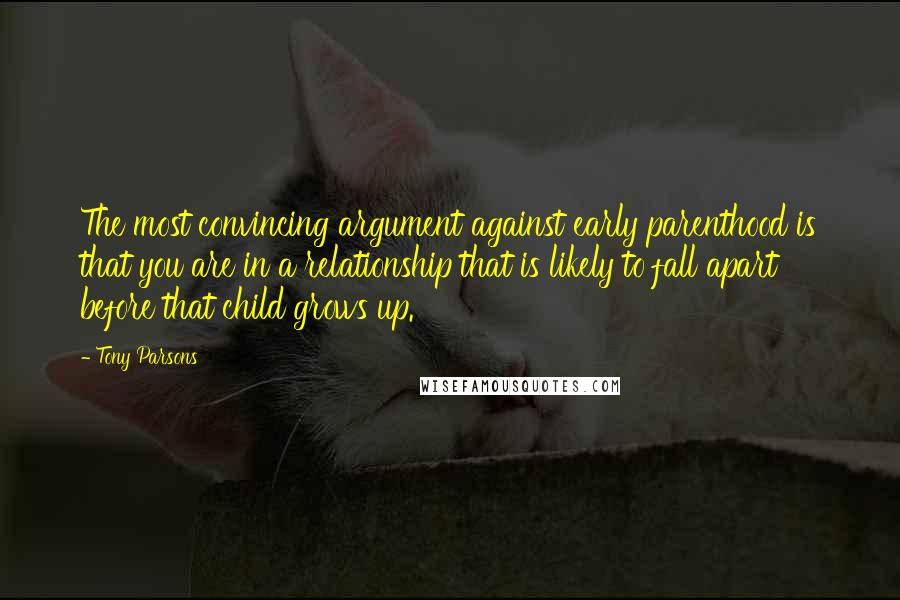Tony Parsons Quotes: The most convincing argument against early parenthood is that you are in a relationship that is likely to fall apart before that child grows up.