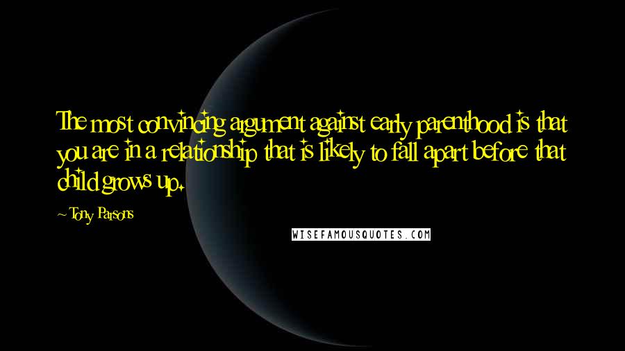 Tony Parsons Quotes: The most convincing argument against early parenthood is that you are in a relationship that is likely to fall apart before that child grows up.