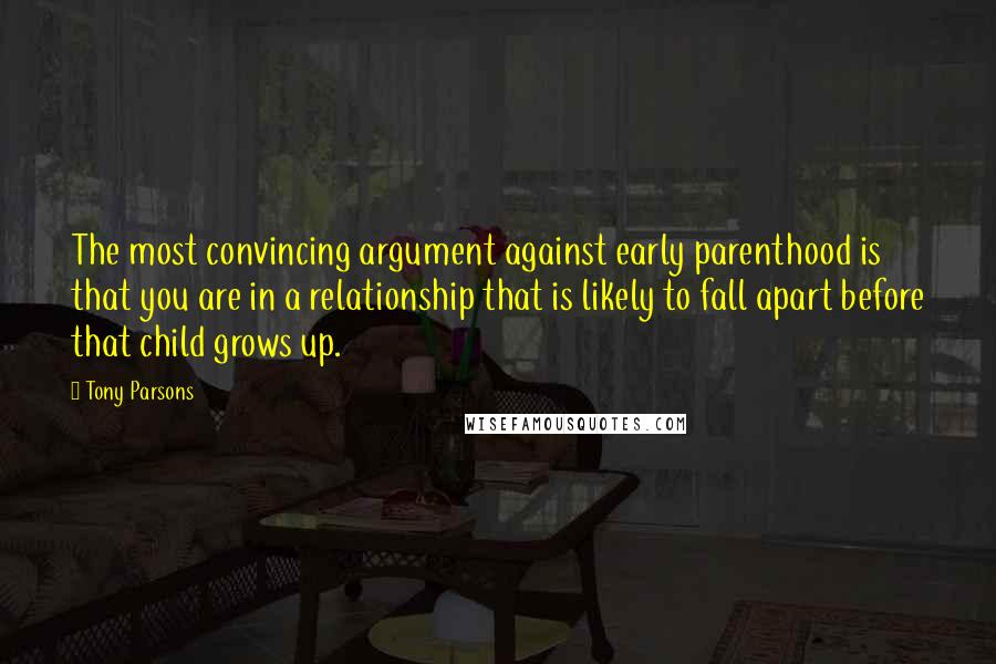 Tony Parsons Quotes: The most convincing argument against early parenthood is that you are in a relationship that is likely to fall apart before that child grows up.