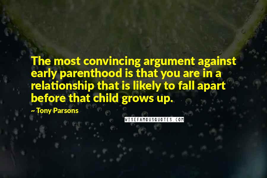 Tony Parsons Quotes: The most convincing argument against early parenthood is that you are in a relationship that is likely to fall apart before that child grows up.