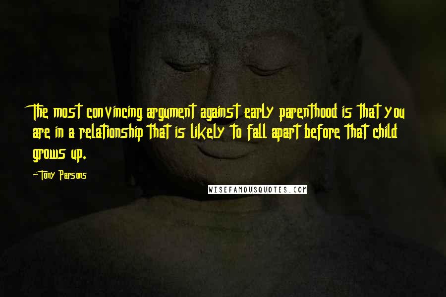 Tony Parsons Quotes: The most convincing argument against early parenthood is that you are in a relationship that is likely to fall apart before that child grows up.