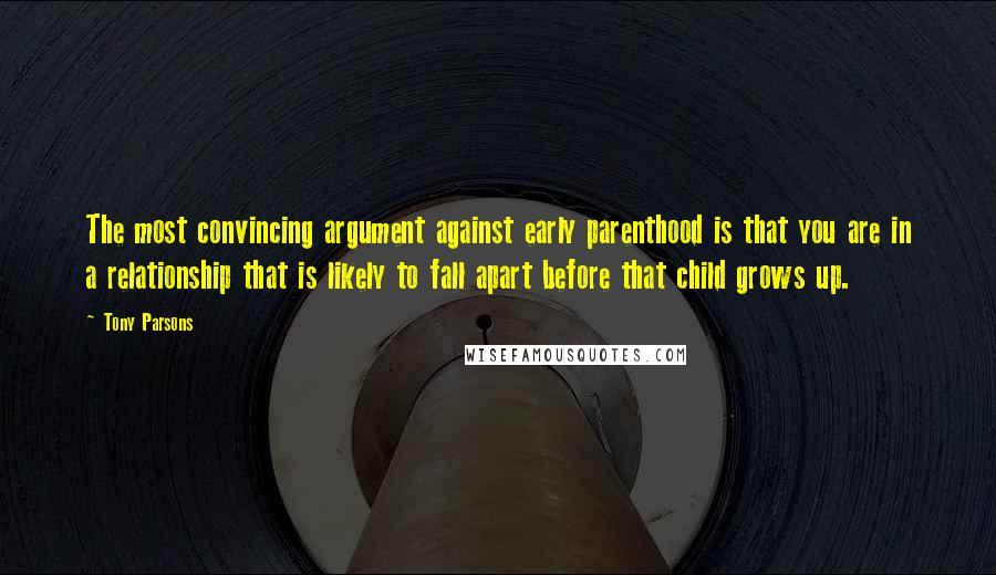 Tony Parsons Quotes: The most convincing argument against early parenthood is that you are in a relationship that is likely to fall apart before that child grows up.
