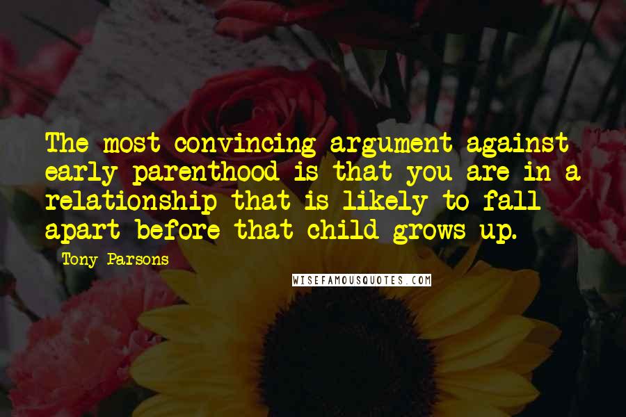 Tony Parsons Quotes: The most convincing argument against early parenthood is that you are in a relationship that is likely to fall apart before that child grows up.