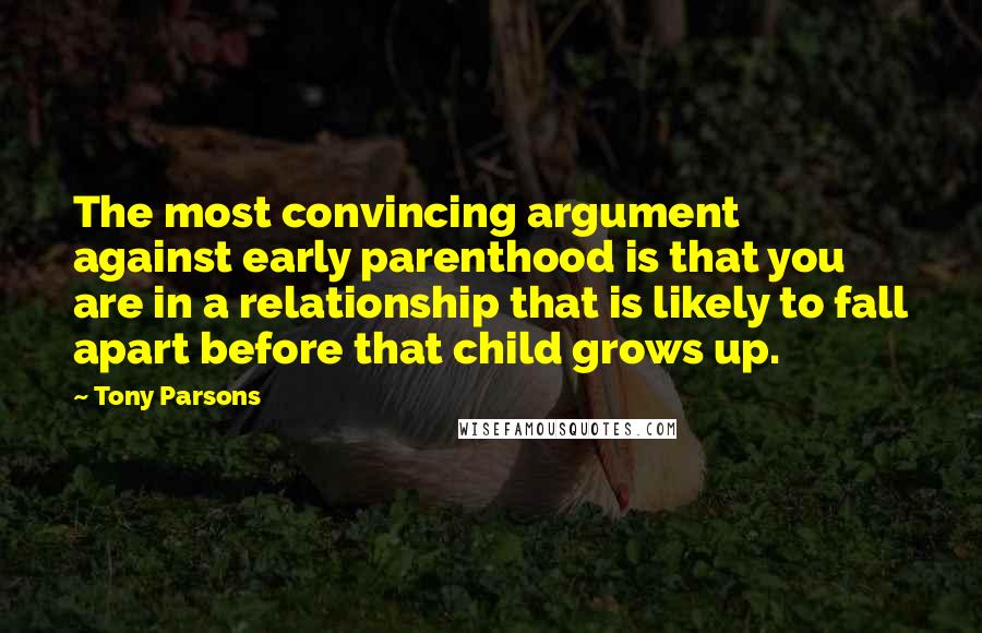 Tony Parsons Quotes: The most convincing argument against early parenthood is that you are in a relationship that is likely to fall apart before that child grows up.