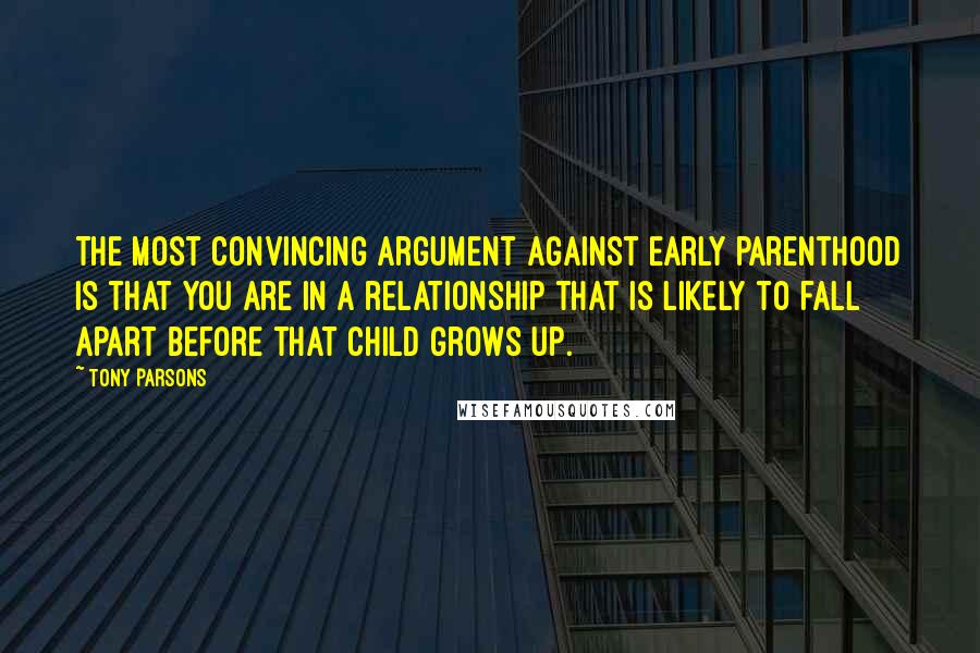 Tony Parsons Quotes: The most convincing argument against early parenthood is that you are in a relationship that is likely to fall apart before that child grows up.