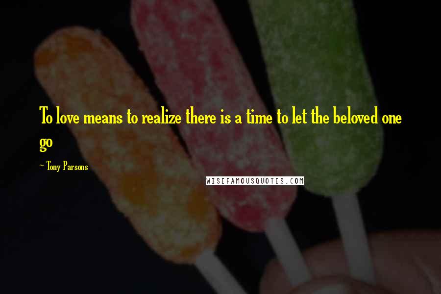 Tony Parsons Quotes: To love means to realize there is a time to let the beloved one go