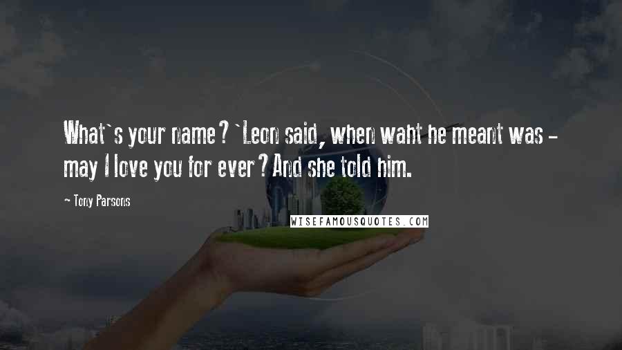 Tony Parsons Quotes: What's your name?'Leon said, when waht he meant was - may I love you for ever?And she told him.