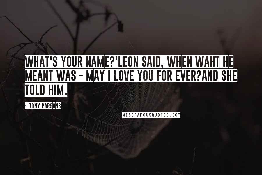 Tony Parsons Quotes: What's your name?'Leon said, when waht he meant was - may I love you for ever?And she told him.