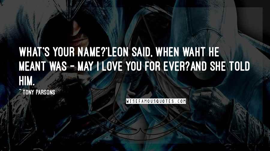 Tony Parsons Quotes: What's your name?'Leon said, when waht he meant was - may I love you for ever?And she told him.