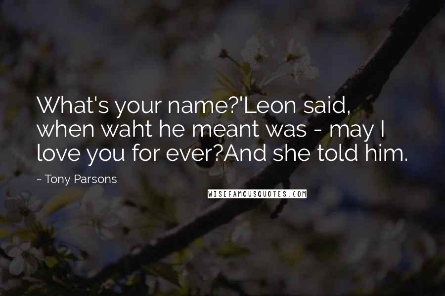 Tony Parsons Quotes: What's your name?'Leon said, when waht he meant was - may I love you for ever?And she told him.
