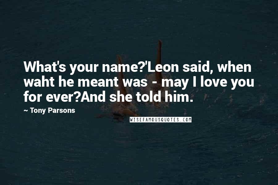 Tony Parsons Quotes: What's your name?'Leon said, when waht he meant was - may I love you for ever?And she told him.