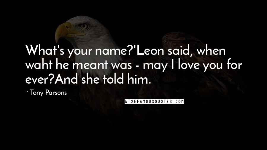 Tony Parsons Quotes: What's your name?'Leon said, when waht he meant was - may I love you for ever?And she told him.