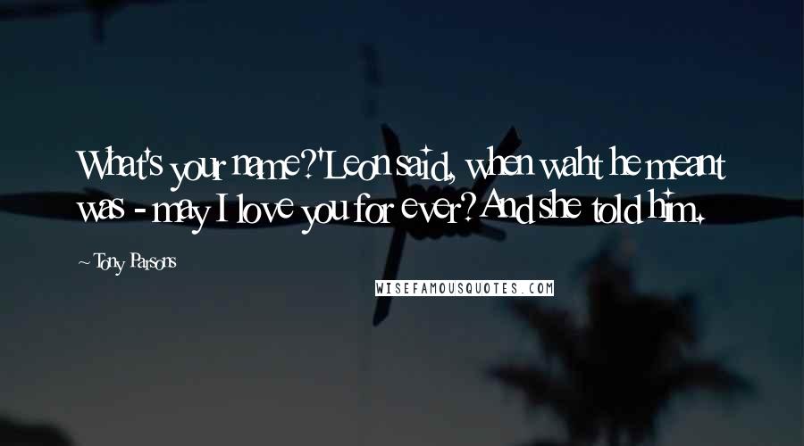 Tony Parsons Quotes: What's your name?'Leon said, when waht he meant was - may I love you for ever?And she told him.