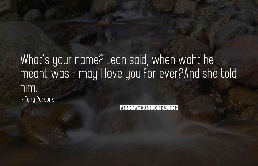 Tony Parsons Quotes: What's your name?'Leon said, when waht he meant was - may I love you for ever?And she told him.