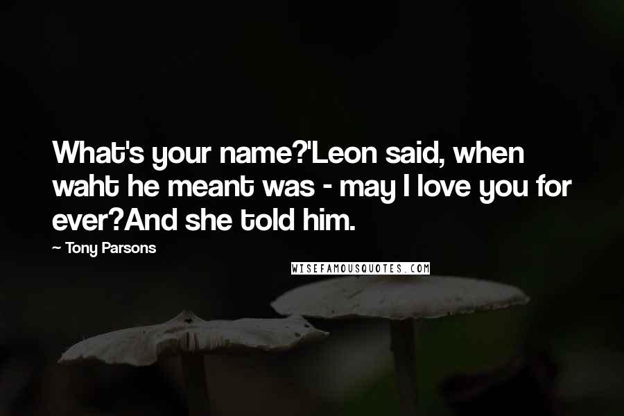 Tony Parsons Quotes: What's your name?'Leon said, when waht he meant was - may I love you for ever?And she told him.