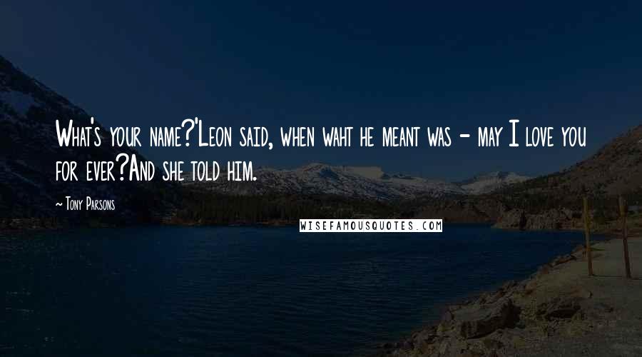 Tony Parsons Quotes: What's your name?'Leon said, when waht he meant was - may I love you for ever?And she told him.