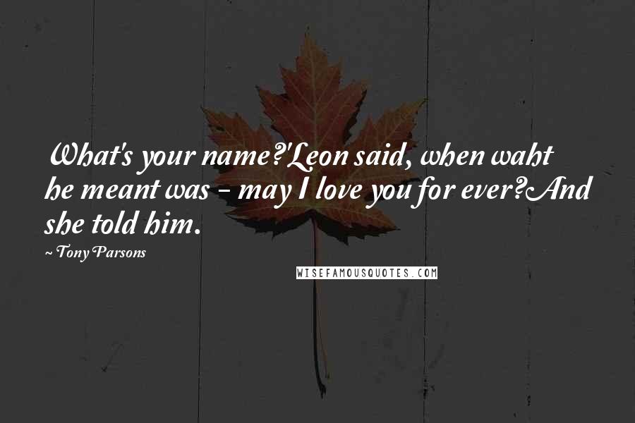 Tony Parsons Quotes: What's your name?'Leon said, when waht he meant was - may I love you for ever?And she told him.