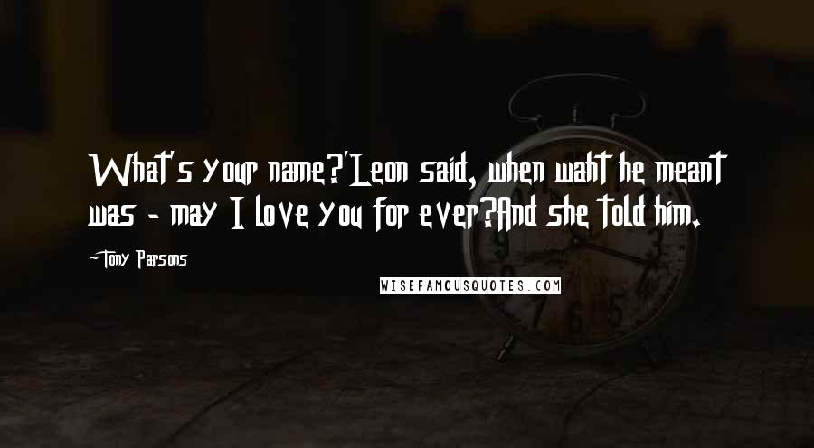 Tony Parsons Quotes: What's your name?'Leon said, when waht he meant was - may I love you for ever?And she told him.