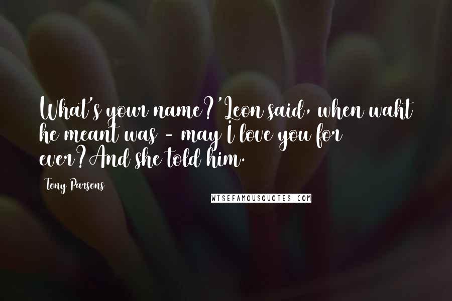 Tony Parsons Quotes: What's your name?'Leon said, when waht he meant was - may I love you for ever?And she told him.