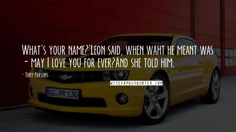 Tony Parsons Quotes: What's your name?'Leon said, when waht he meant was - may I love you for ever?And she told him.