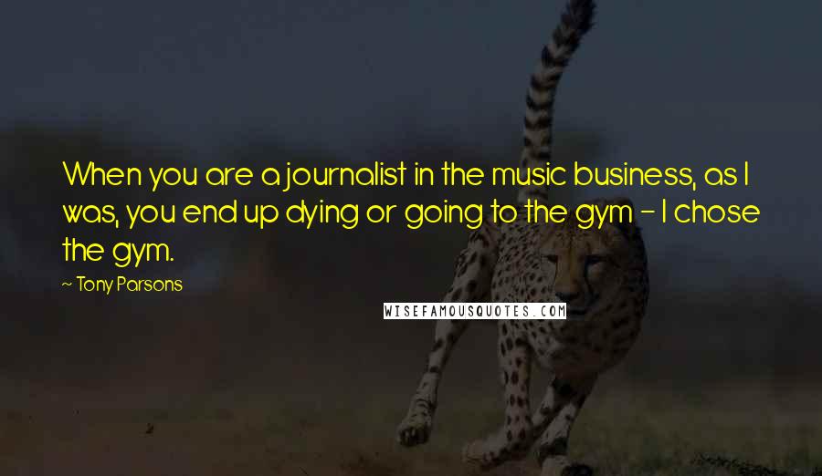 Tony Parsons Quotes: When you are a journalist in the music business, as I was, you end up dying or going to the gym - I chose the gym.