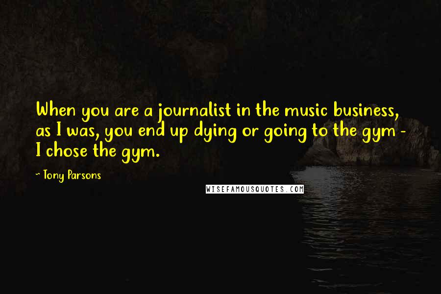 Tony Parsons Quotes: When you are a journalist in the music business, as I was, you end up dying or going to the gym - I chose the gym.