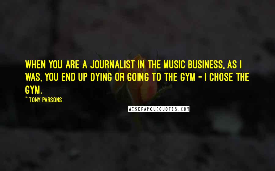 Tony Parsons Quotes: When you are a journalist in the music business, as I was, you end up dying or going to the gym - I chose the gym.