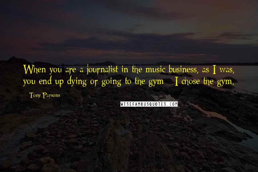 Tony Parsons Quotes: When you are a journalist in the music business, as I was, you end up dying or going to the gym - I chose the gym.