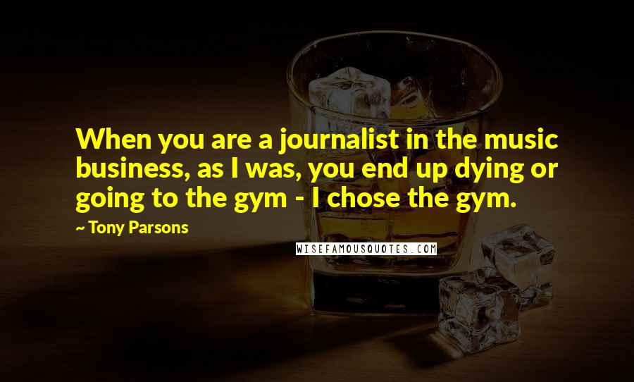 Tony Parsons Quotes: When you are a journalist in the music business, as I was, you end up dying or going to the gym - I chose the gym.