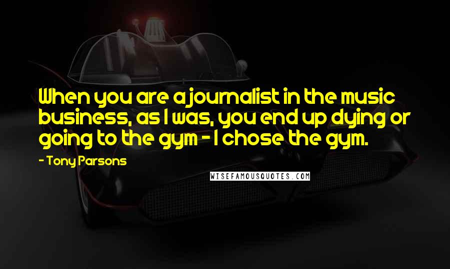 Tony Parsons Quotes: When you are a journalist in the music business, as I was, you end up dying or going to the gym - I chose the gym.