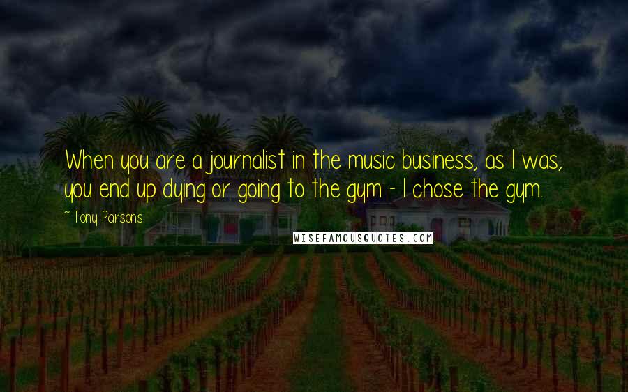 Tony Parsons Quotes: When you are a journalist in the music business, as I was, you end up dying or going to the gym - I chose the gym.