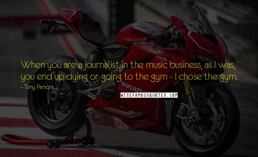 Tony Parsons Quotes: When you are a journalist in the music business, as I was, you end up dying or going to the gym - I chose the gym.