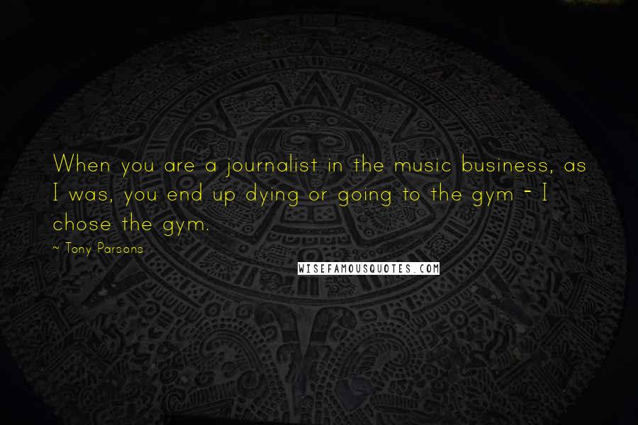 Tony Parsons Quotes: When you are a journalist in the music business, as I was, you end up dying or going to the gym - I chose the gym.