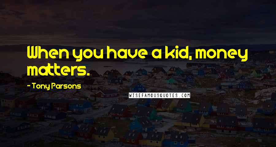 Tony Parsons Quotes: When you have a kid, money matters.