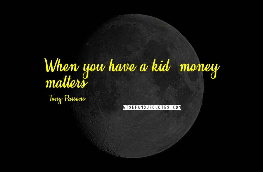 Tony Parsons Quotes: When you have a kid, money matters.