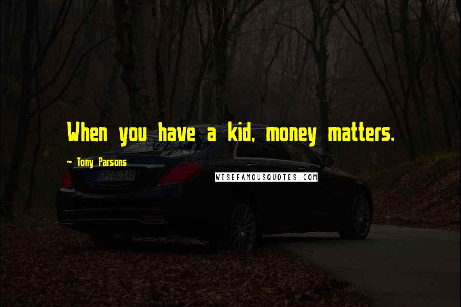 Tony Parsons Quotes: When you have a kid, money matters.