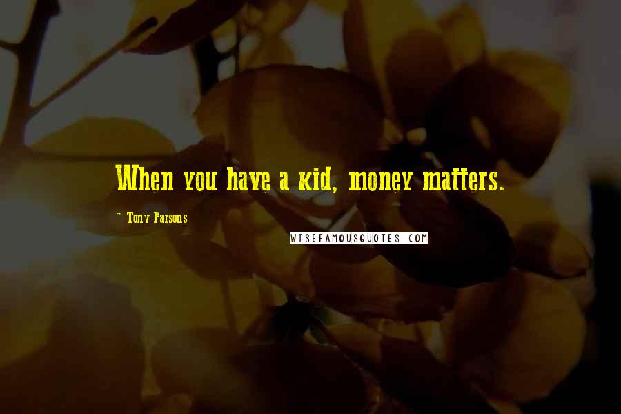 Tony Parsons Quotes: When you have a kid, money matters.