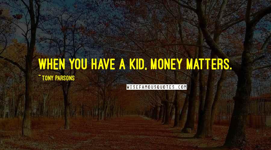 Tony Parsons Quotes: When you have a kid, money matters.