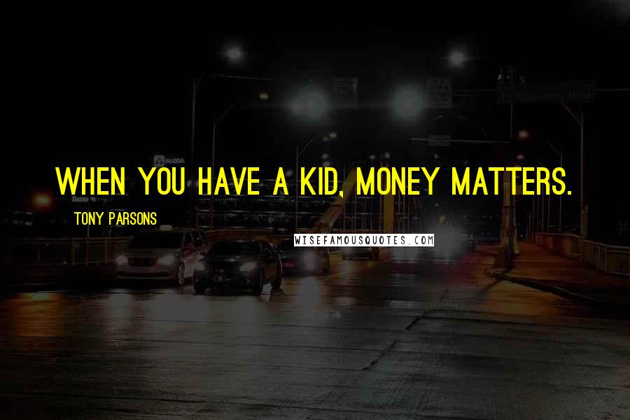 Tony Parsons Quotes: When you have a kid, money matters.