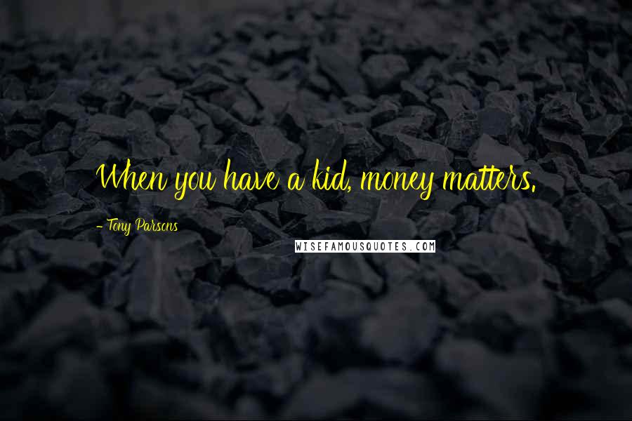 Tony Parsons Quotes: When you have a kid, money matters.