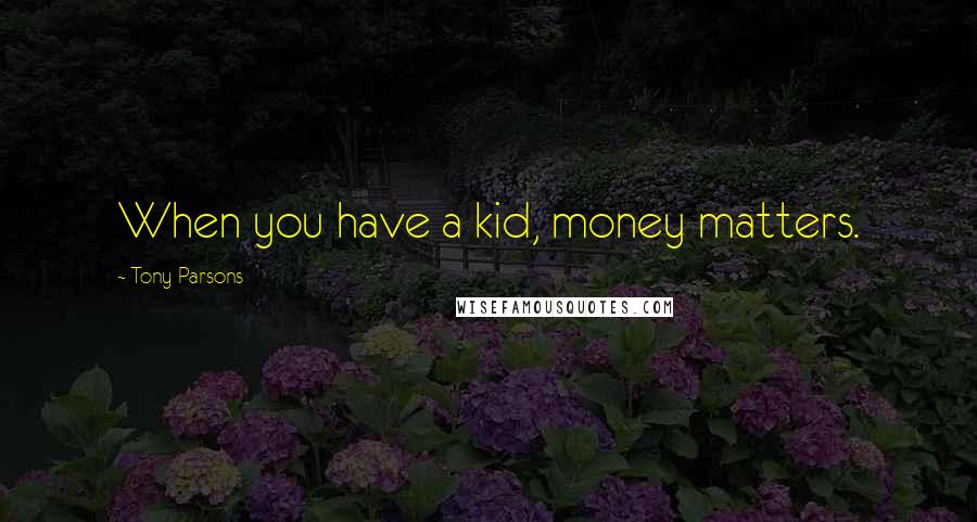 Tony Parsons Quotes: When you have a kid, money matters.