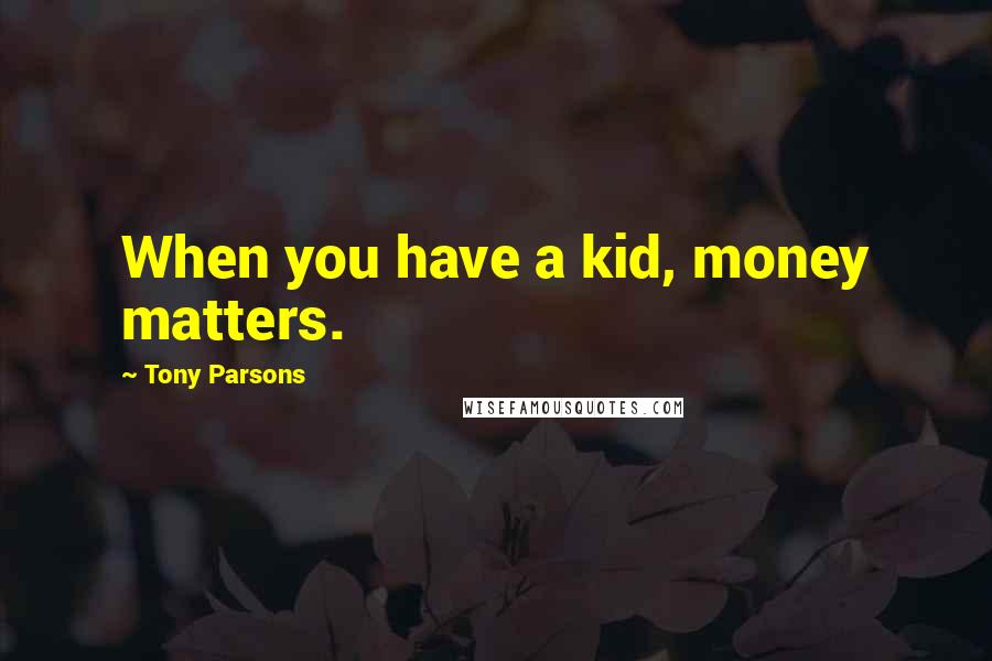 Tony Parsons Quotes: When you have a kid, money matters.