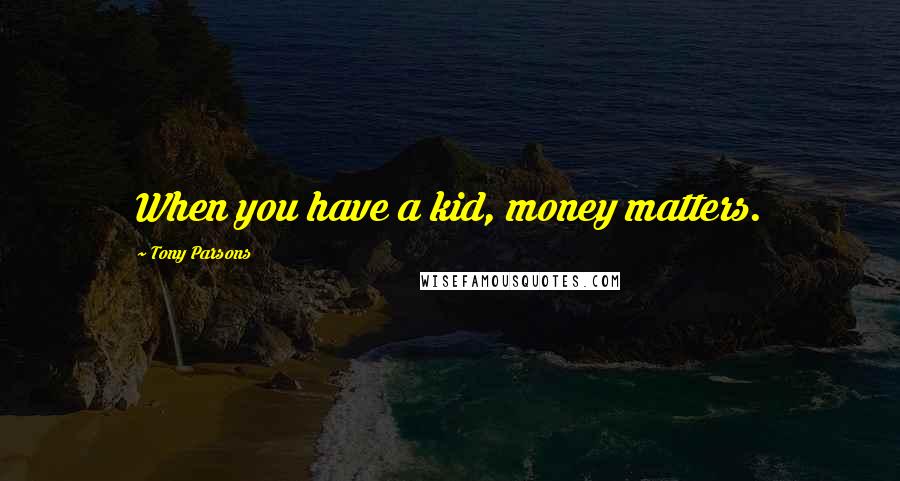 Tony Parsons Quotes: When you have a kid, money matters.