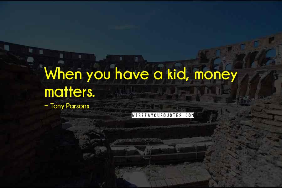 Tony Parsons Quotes: When you have a kid, money matters.